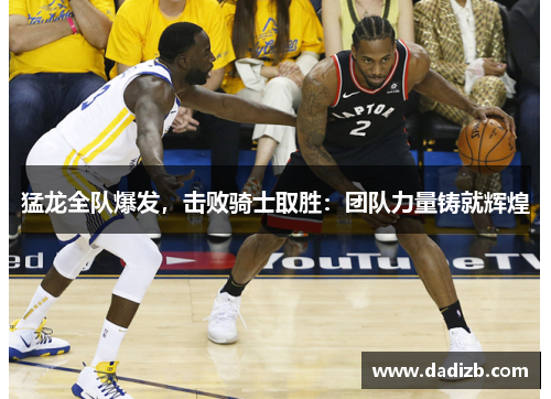 猛龙全队爆发，击败骑士取胜：团队力量铸就辉煌