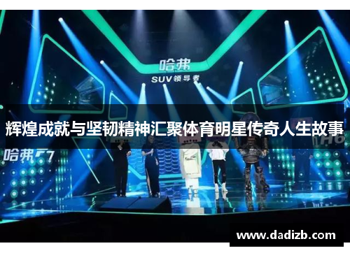 辉煌成就与坚韧精神汇聚体育明星传奇人生故事