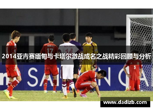2014亚青赛缅甸与卡塔尔激战成名之战精彩回顾与分析