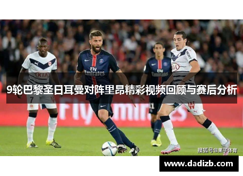 9轮巴黎圣日耳曼对阵里昂精彩视频回顾与赛后分析