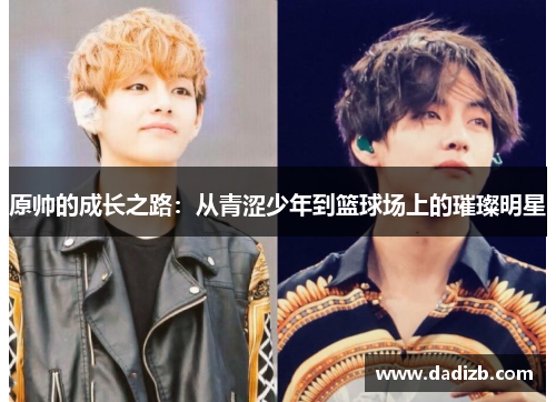 原帅的成长之路：从青涩少年到篮球场上的璀璨明星