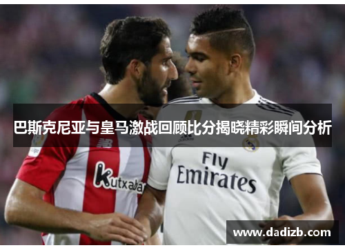 巴斯克尼亚与皇马激战回顾比分揭晓精彩瞬间分析