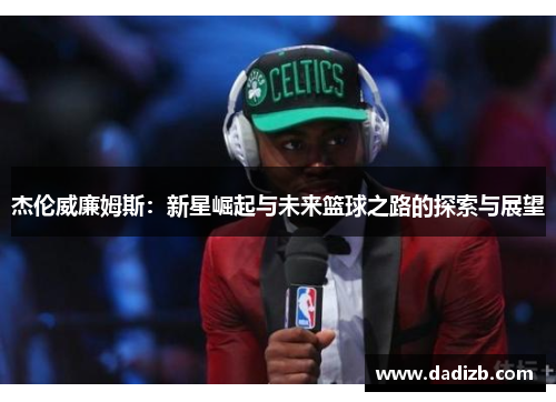 杰伦威廉姆斯：新星崛起与未来篮球之路的探索与展望