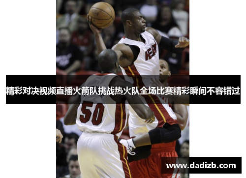 精彩对决视频直播火箭队挑战热火队全场比赛精彩瞬间不容错过
