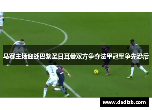 马赛主场迎战巴黎圣日耳曼双方争夺法甲冠军争先恐后