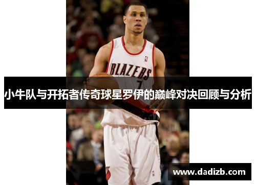 小牛队与开拓者传奇球星罗伊的巅峰对决回顾与分析