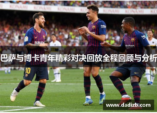 巴萨与博卡青年精彩对决回放全程回顾与分析