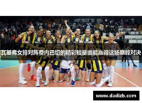 瓦基弗女排对阵费内巴切的精彩较量谁能赢得这场巅峰对决