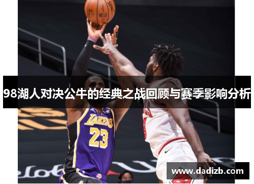 98湖人对决公牛的经典之战回顾与赛季影响分析