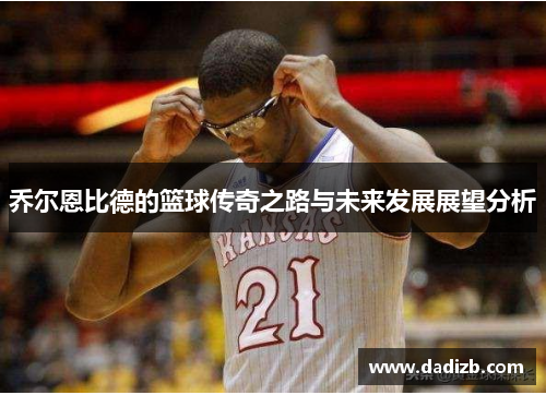 乔尔恩比德的篮球传奇之路与未来发展展望分析