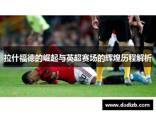 拉什福德的崛起与英超赛场的辉煌历程解析