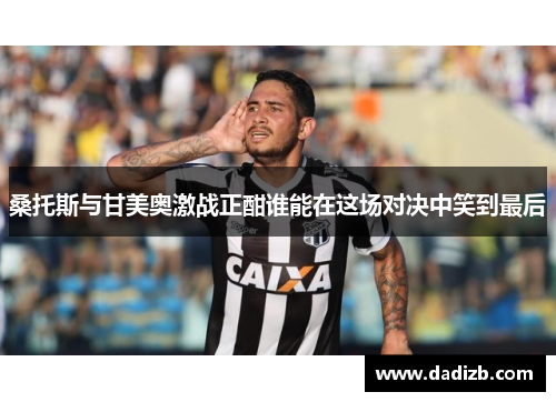 桑托斯与甘美奥激战正酣谁能在这场对决中笑到最后